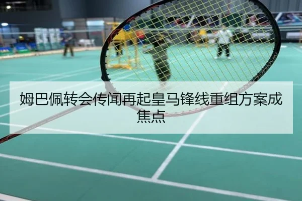 姆巴佩转会传闻再起皇马锋线重组方案成焦点