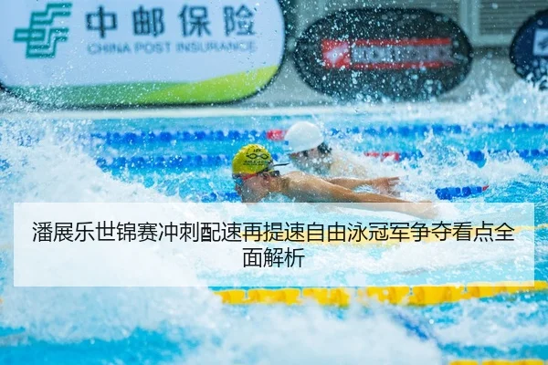 潘展乐世锦赛冲刺配速再提速自由泳冠军争夺看点全面解析