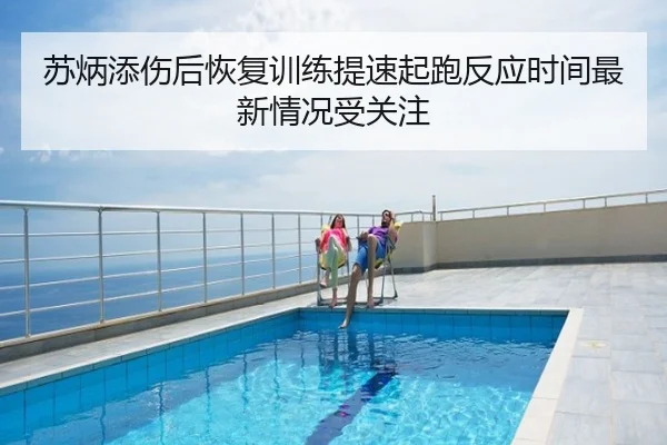 苏炳添伤后恢复训练提速起跑反应时间最新情况受关注
