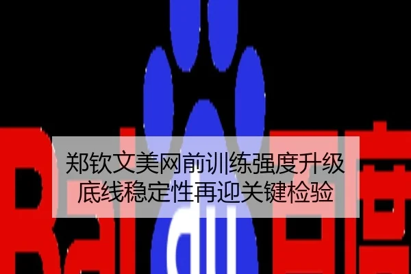 郑钦文美网前训练强度升级 底线稳定性再迎关键检验