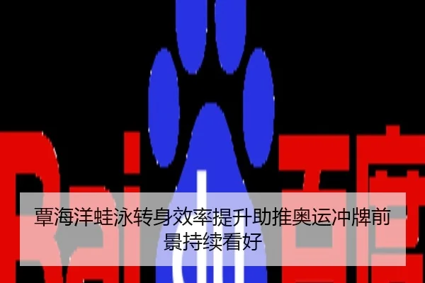 覃海洋蛙泳转身效率提升助推奥运冲牌前景持续看好