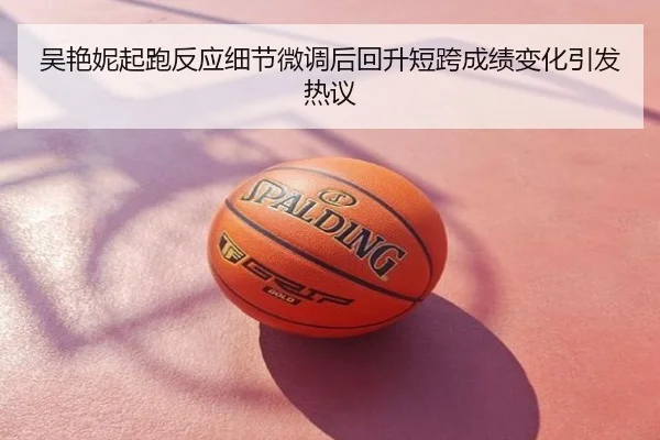 吴艳妮起跑反应细节微调后回升短跨成绩变化引发热议