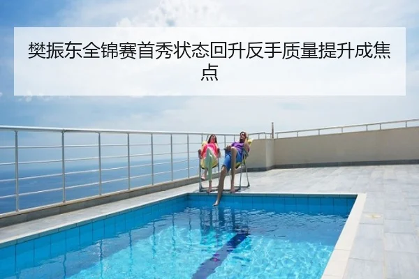 樊振东全锦赛首秀状态回升反手质量提升成焦点