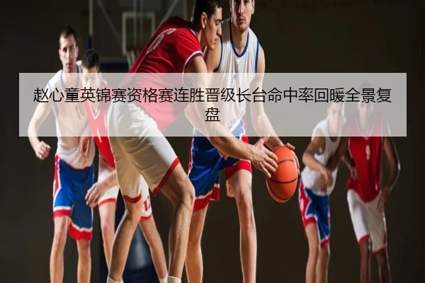 赵心童英锦赛资格赛连胜晋级长台命中率回暖全景复盘