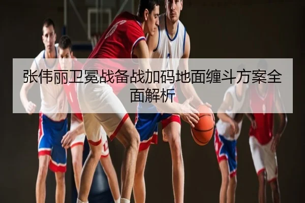 张伟丽卫冕战备战加码地面缠斗方案全面解析