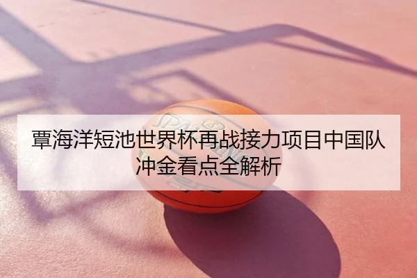 覃海洋短池世界杯再战接力项目中国队冲金看点全解析